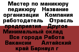 Мастер по маникюру-педикюру › Название организации ­ Компания-работодатель › Отрасль предприятия ­ Другое › Минимальный оклад ­ 1 - Все города Работа » Вакансии   . Алтайский край,Барнаул г.